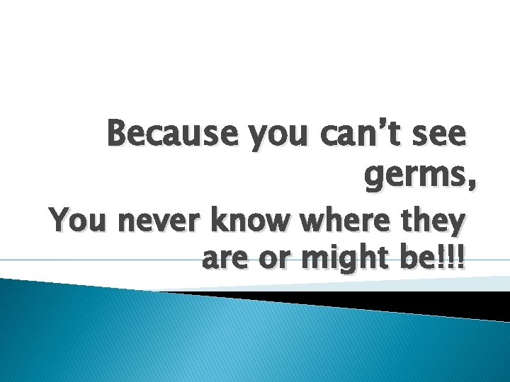 Because you can’t see germs, You never know where they are or might be!!!