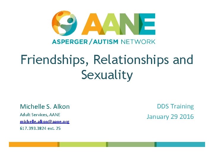 Friendships, Relationships and Sexuality Michelle S. Alkon Adult Services, AANE michelle. alkon@aane. org 617.