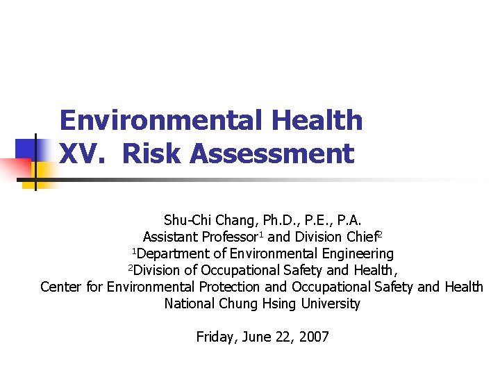 Environmental Health XV. Risk Assessment Shu-Chi Chang, Ph. D. , P. E. , P.