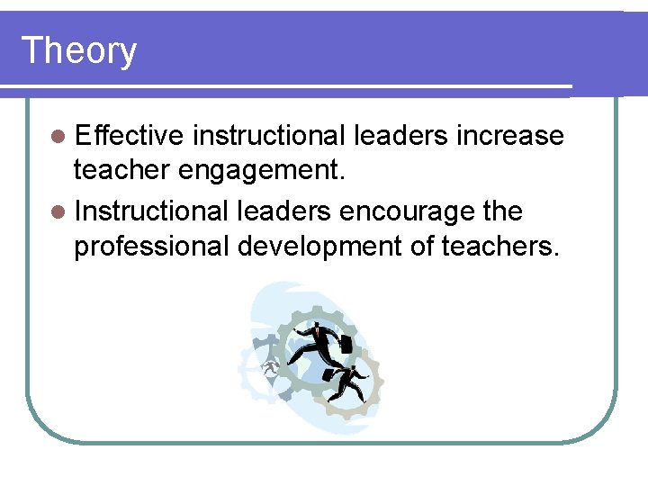 Theory l Effective instructional leaders increase teacher engagement. l Instructional leaders encourage the professional