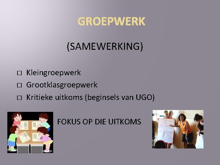 GROEPWERK (SAMEWERKING) � � � Kleingroepwerk Grootklasgroepwerk Kritieke uitkoms (beginsels van UGO) FOKUS OP