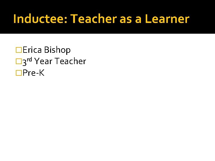 Inductee: Teacher as a Learner �Erica Bishop � 3 rd Year Teacher �Pre-K 