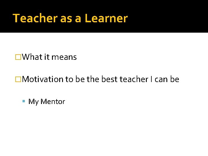 Teacher as a Learner �What it means �Motivation to be the best teacher I