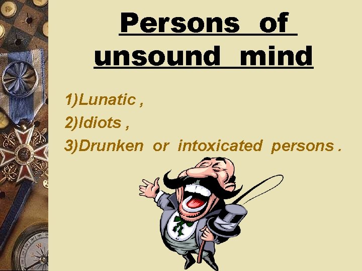 Persons of unsound mind 1)Lunatic , 2)Idiots , 3)Drunken or intoxicated persons. 
