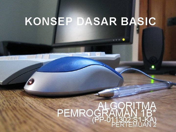 KONSEP DASAR BASIC ALGORITMA PEMROGRAMAN 1 B* (PP-011302: S 1 -KA) PERTEMUAN 2 