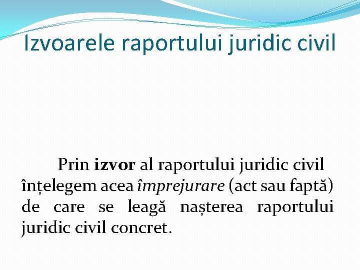 Izvoarele raportului juridic civil Prin izvor al raportului juridic civil înțelegem acea împrejurare (act