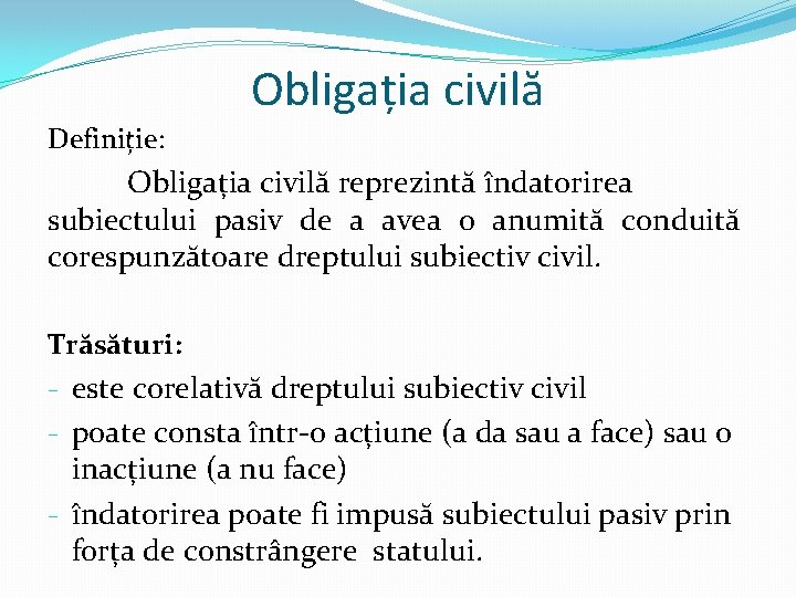 Obligația civilă Definiție: Obligația civilă reprezintă îndatorirea subiectului pasiv de a avea o anumită
