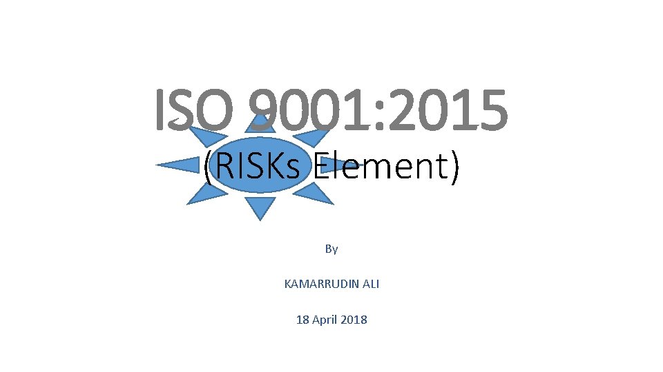 ISO 9001: 2015 (RISKs Element) By KAMARRUDIN ALI 18 April 2018 