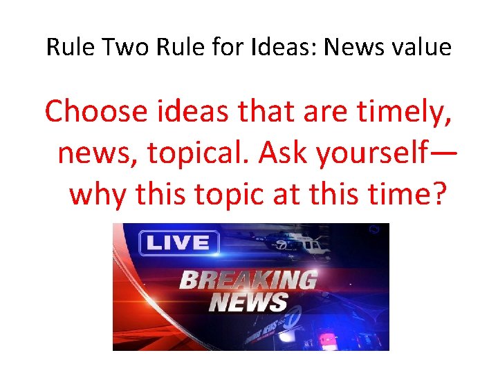 Rule Two Rule for Ideas: News value Choose ideas that are timely, news, topical.