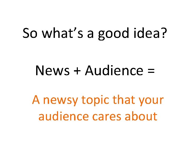 So what’s a good idea? News + Audience = A newsy topic that your