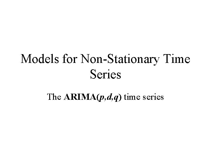 Models for Non-Stationary Time Series The ARIMA(p, d, q) time series Models for Non-Stationary Time Series The ARIMA(p, d, q) time series