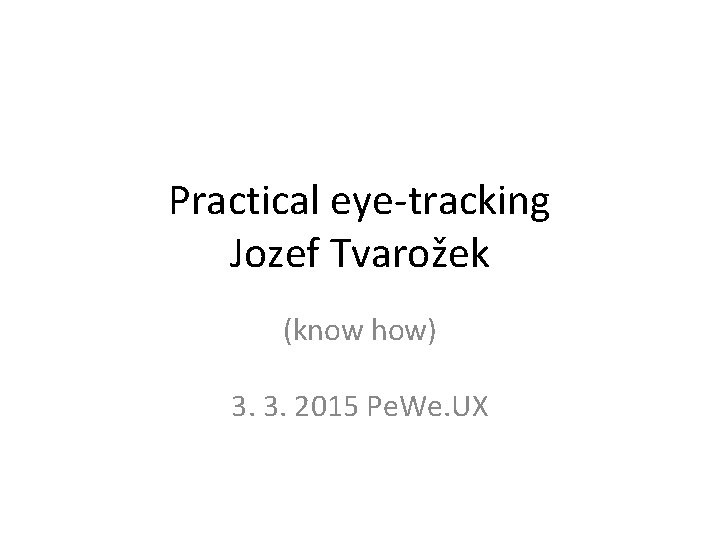 Practical eye-tracking Jozef Tvarožek (know how) 3. 3. 2015 Pe. We. UX 