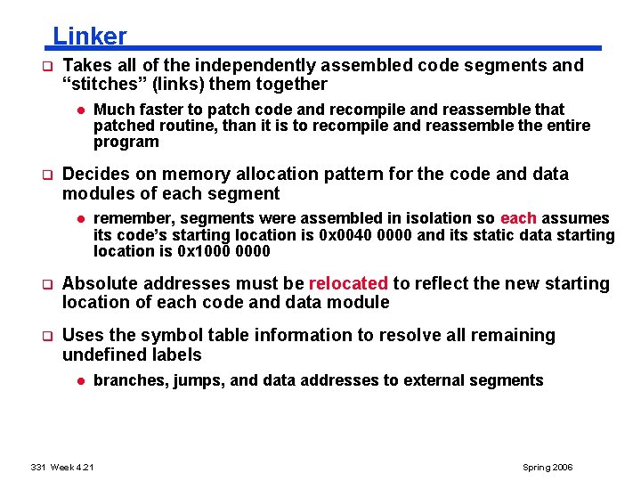 Linker q Takes all of the independently assembled code segments and “stitches” (links) them