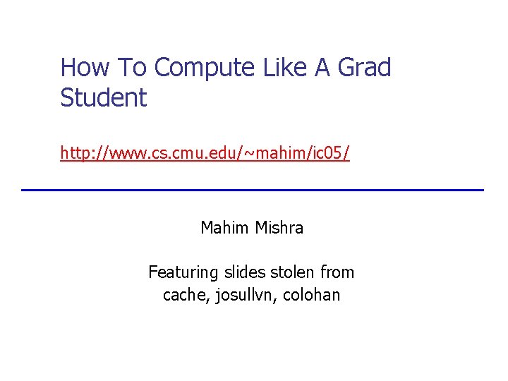 How To Compute Like A Grad Student http: //www. cs. cmu. edu/~mahim/ic 05/ Mahim