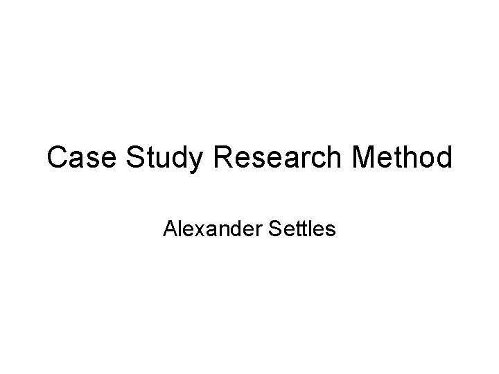 Case Study Research Method Alexander Settles Case Study Research Method Alexander Settles