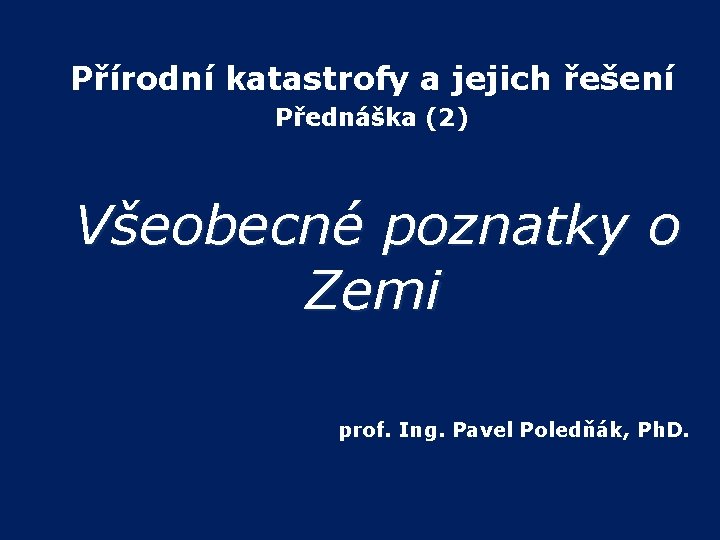  Přírodní katastrofy a jejich řešení Přednáška (2) Všeobecné poznatky o Zemi prof. Ing.