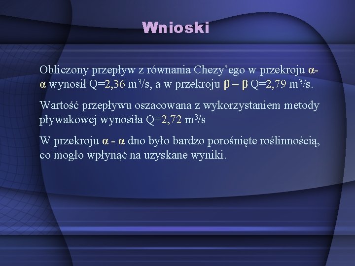 Wnioski Obliczony przepływ z równania Chezy’ego w przekroju αα wynosił Q=2, 36 m 3/s,