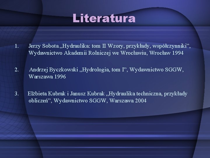 Literatura 1. Jerzy Sobota „Hydraulika: tom II Wzory, przykłady, współczynniki”, Wydawnictwo Akademii Rolniczej we
