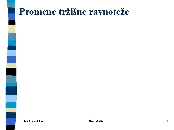 Promene tržišne ravnoteže Prof. dr Jovo Jednak EKONOMIJA 6 