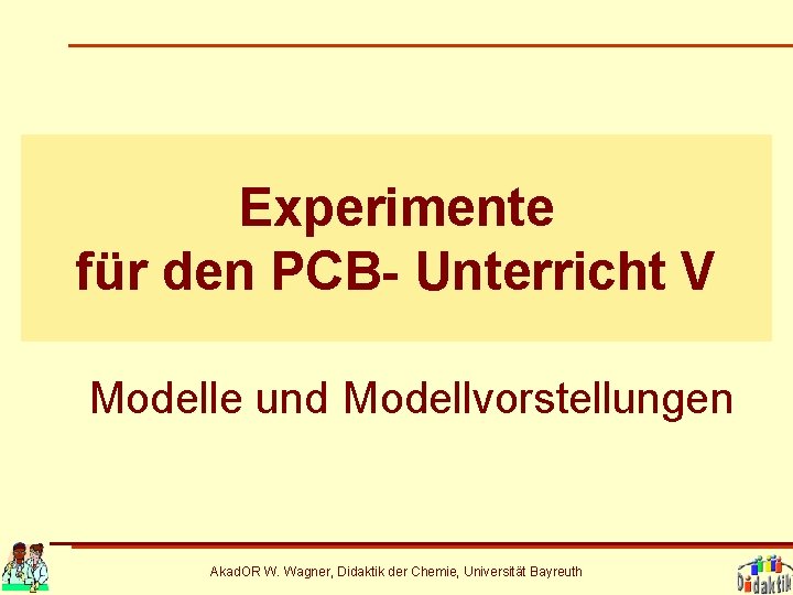 Experimente für den PCB- Unterricht V Modelle und Modellvorstellungen Akad. OR W. Wagner, Didaktik