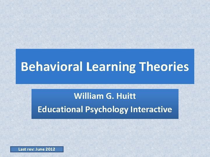 Behavioral Learning Theories William G. Huitt Educational Psychology Interactive Last rev: June 2012 