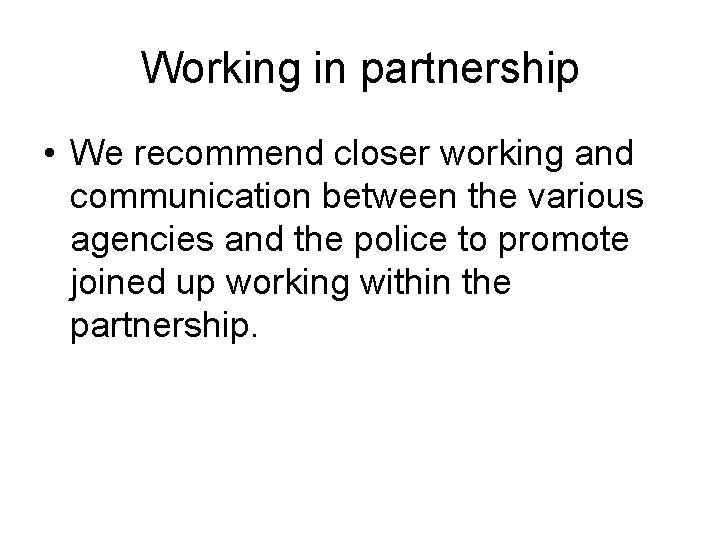 Working in partnership • We recommend closer working and communication between the various agencies