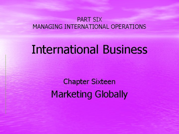 PART SIX MANAGING INTERNATIONAL OPERATIONS International Business Chapter Sixteen Marketing Globally 