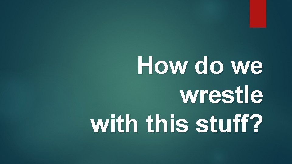 How do we wrestle with this stuff? How do we wrestle with this stuff?