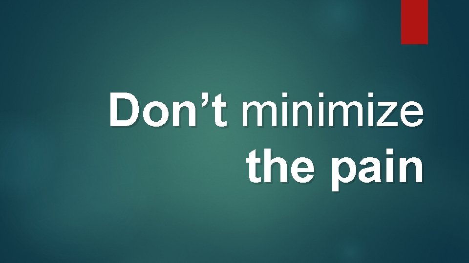 Don’t minimize the pain Don’t minimize the pain