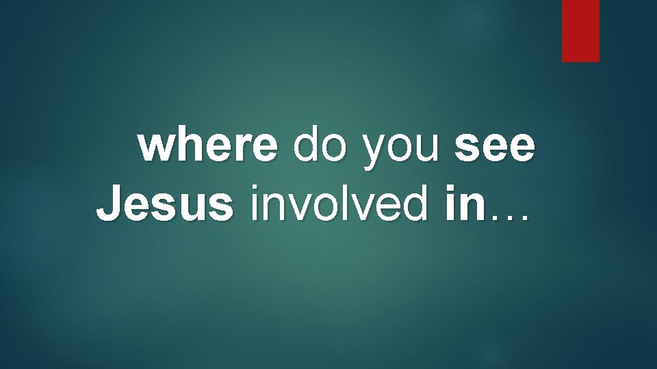 where do you see Jesus involved in… where do you see Jesus involved in…