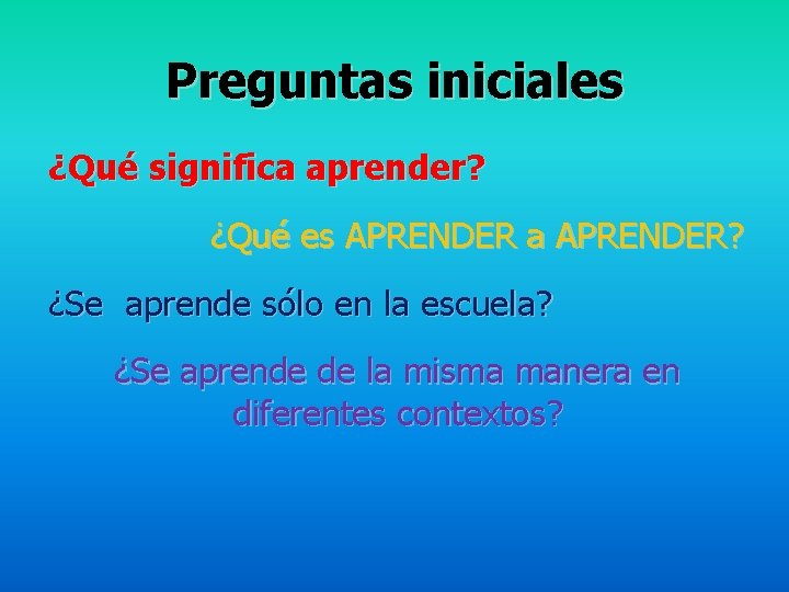 Preguntas iniciales ¿Qué significa aprender? ¿Qué es APRENDER a APRENDER? ¿Se aprende sólo en