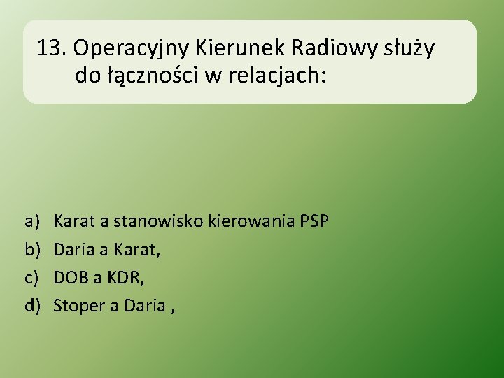 13. Operacyjny Kierunek Radiowy służy do łączności w relacjach: a) b) c) d) Karat