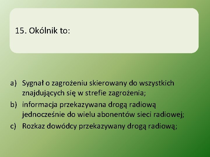 15. Okólnik to: a) Sygnał o zagrożeniu skierowany do wszystkich znajdujących się w strefie