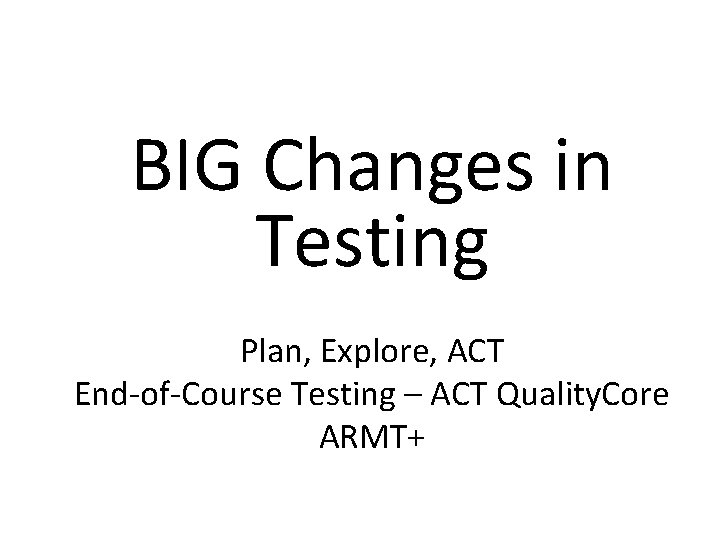 BIG Changes in Testing Plan, Explore, ACT End-of-Course Testing – ACT Quality. Core ARMT+