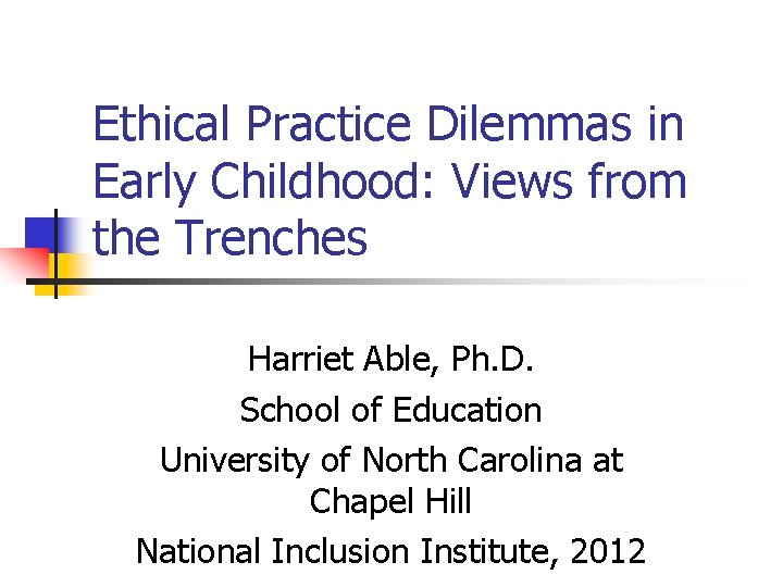 Ethical Practice Dilemmas in Early Childhood: Views from the Trenches Harriet Able, Ph. D. Ethical Practice Dilemmas in Early Childhood: Views from the Trenches Harriet Able, Ph. D.