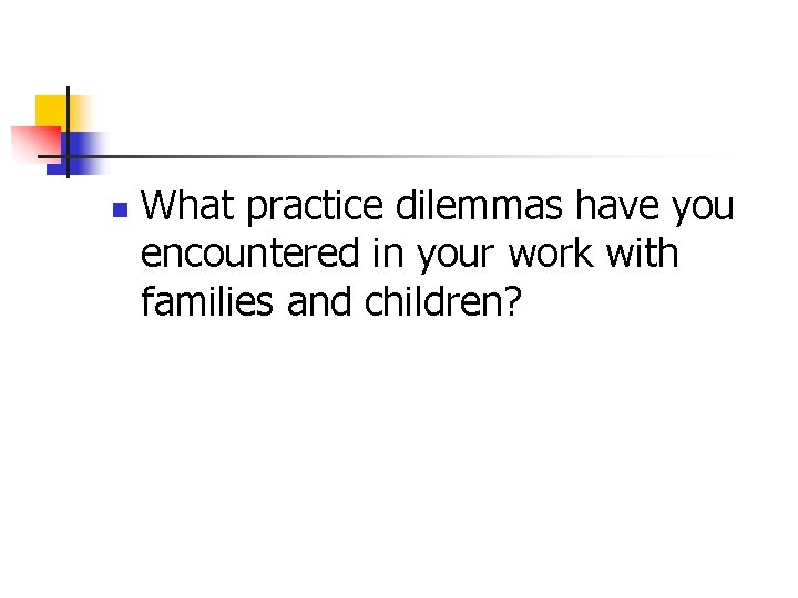 n What practice dilemmas have you encountered in your work with families and children? n What practice dilemmas have you encountered in your work with families and children?