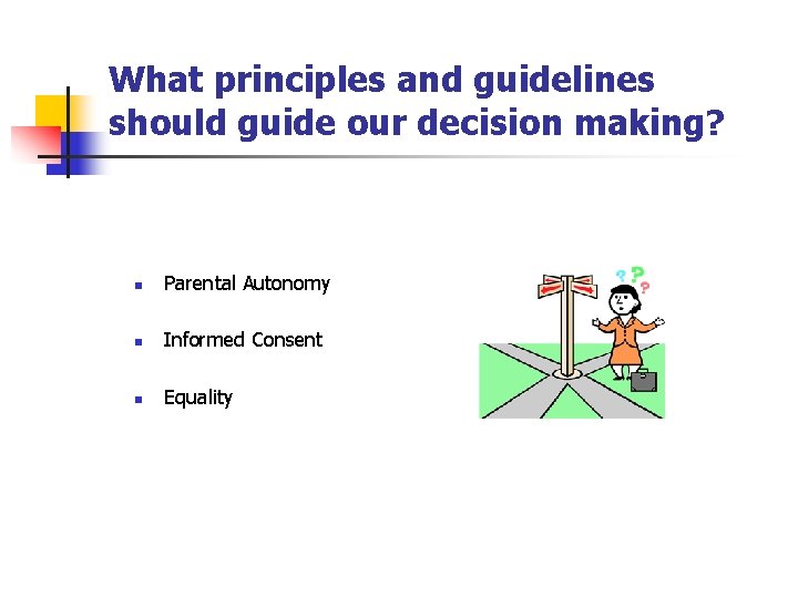 What principles and guidelines should guide our decision making? n Parental Autonomy n Informed What principles and guidelines should guide our decision making? n Parental Autonomy n Informed