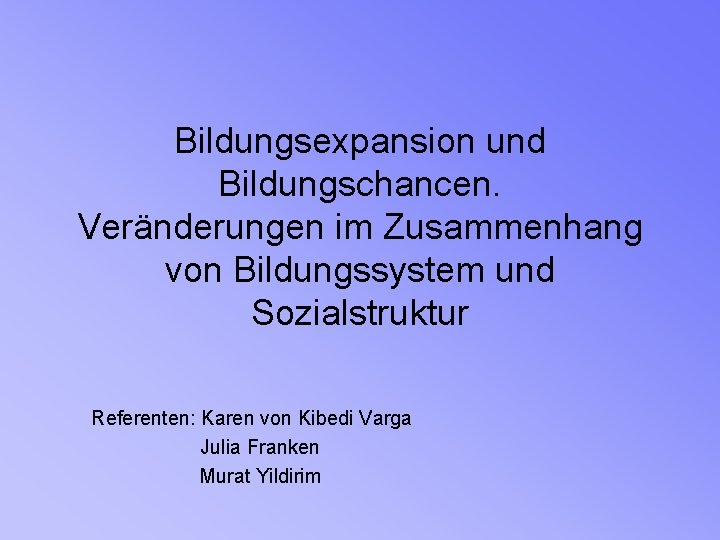 Bildungsexpansion und Bildungschancen. Veränderungen im Zusammenhang von Bildungssystem und Sozialstruktur Referenten: Karen von Kibedi