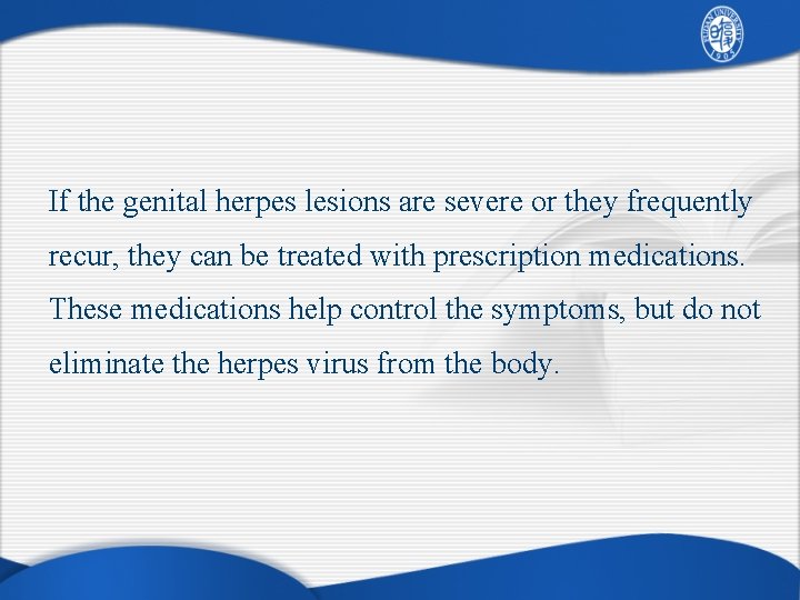 If the genital herpes lesions are severe or they frequently recur, they can be
