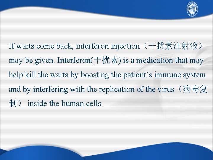 If warts come back, interferon injection（干扰素注射液） may be given. Interferon(干扰素) is a medication that