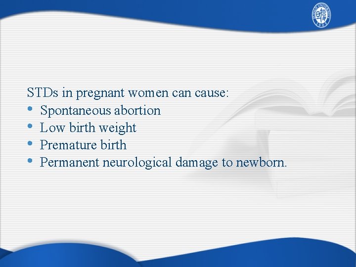 STDs in pregnant women cause: • Spontaneous abortion • Low birth weight • Premature