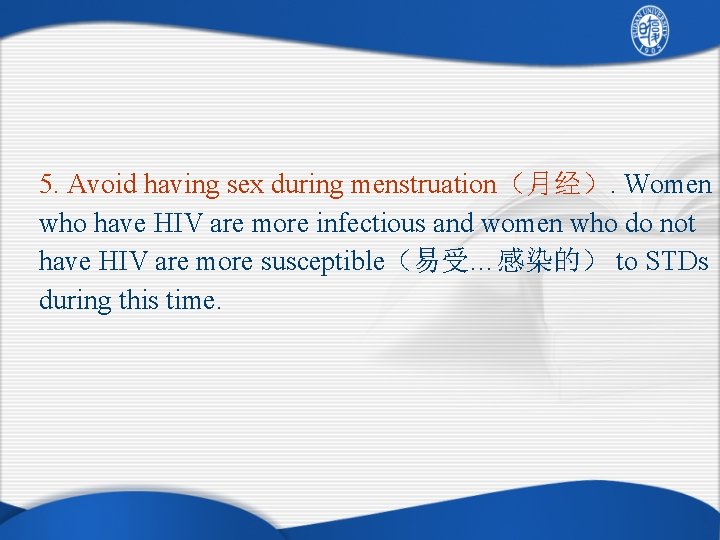 5. Avoid having sex during menstruation（月经）. Women who have HIV are more infectious and