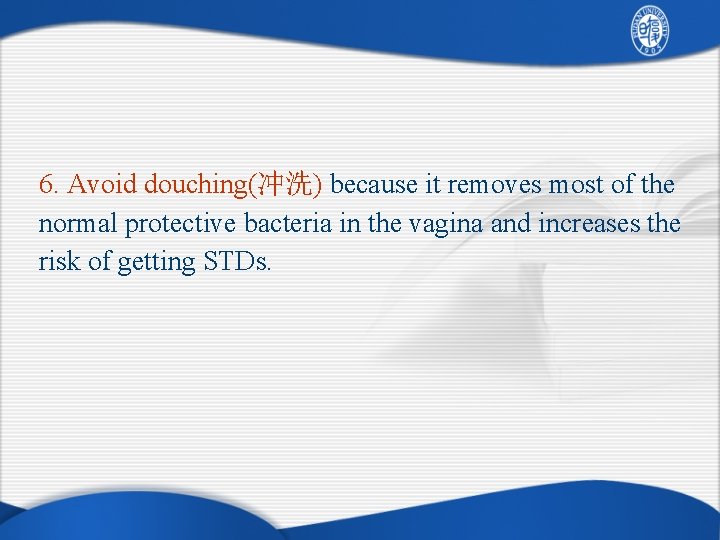 6. Avoid douching(冲洗) because it removes most of the normal protective bacteria in the