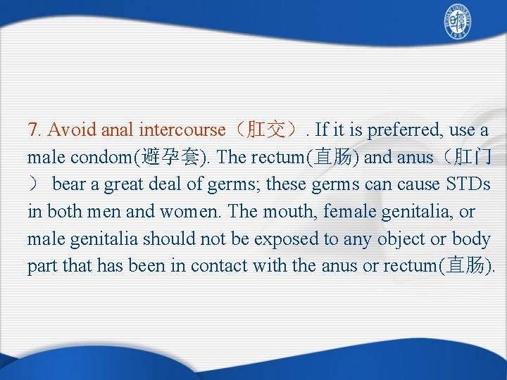 7. Avoid anal intercourse（肛交）. If it is preferred, use a male condom(避孕套). The rectum(直肠)