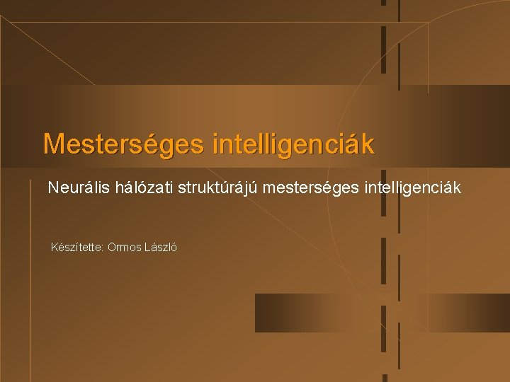 Mesterséges intelligenciák Neurális hálózati struktúrájú mesterséges intelligenciák Készítette: Ormos László Mesterséges intelligenciák Neurális hálózati struktúrájú mesterséges intelligenciák Készítette: Ormos László