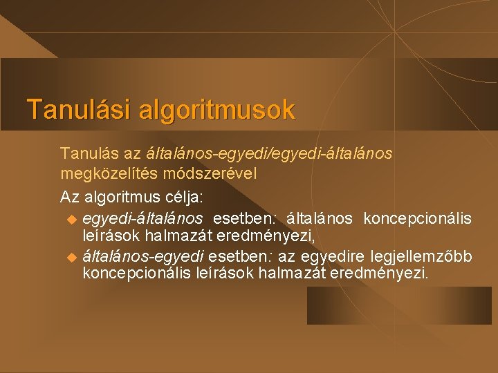 Tanulási algoritmusok Tanulás az általános-egyedi/egyedi-általános megközelítés módszerével Az algoritmus célja: u egyedi-általános esetben: általános Tanulási algoritmusok Tanulás az általános-egyedi/egyedi-általános megközelítés módszerével Az algoritmus célja: u egyedi-általános esetben: általános
