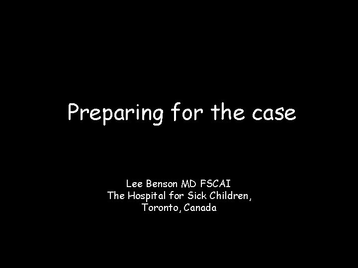 Preparing for the case Lee Benson MD FSCAI The Hospital for Sick Children, Toronto,