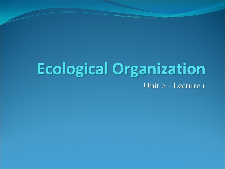 Ecological Organization Unit 2 – Lecture 1 