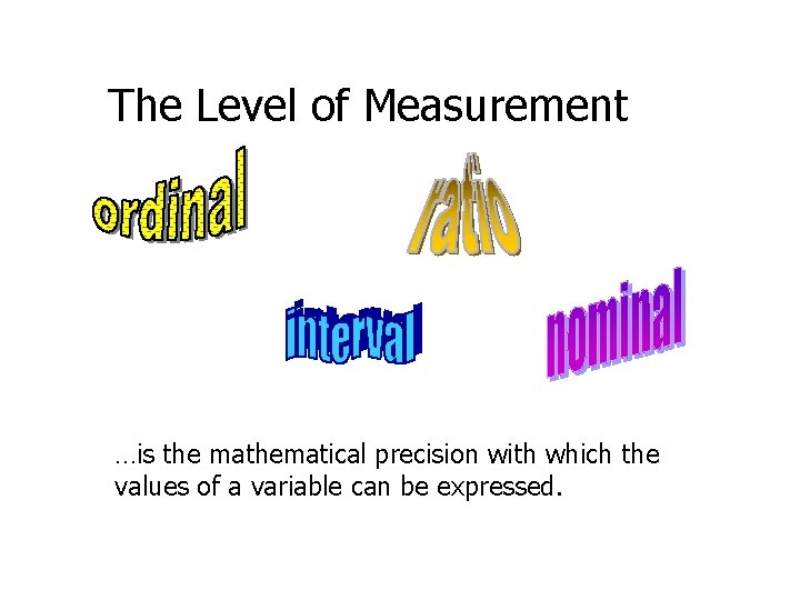 The Level of Measurement …is the mathematical precision with which the values of a