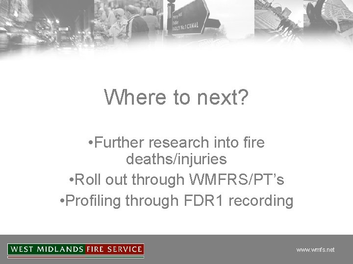 Where to next? • Further research into fire deaths/injuries • Roll out through WMFRS/PT’s